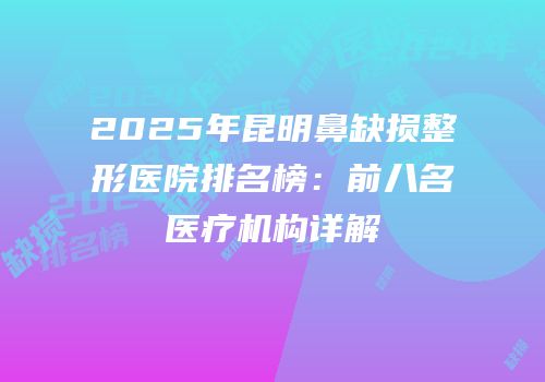 2025年昆明鼻缺损整形医院排名榜：前八名医疗机构详解