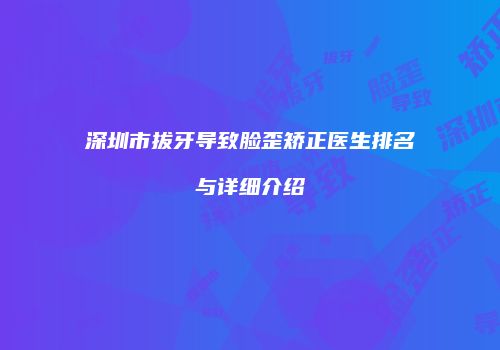 深圳市拔牙导致脸歪矫正医生排名与详细介绍