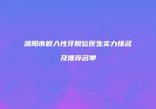 濮阳市嵌入性牙脱位医生实力排名及推荐名单