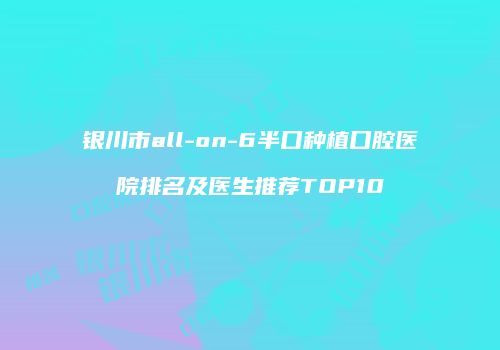 银川市all-on-6半口种植口腔医院排名及医生推荐TOP10