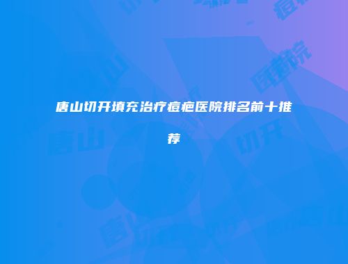 唐山切开填充治疗痘疤医院排名前十推荐
