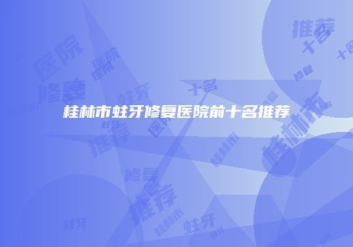 桂林市蛀牙修复医院前十名推荐