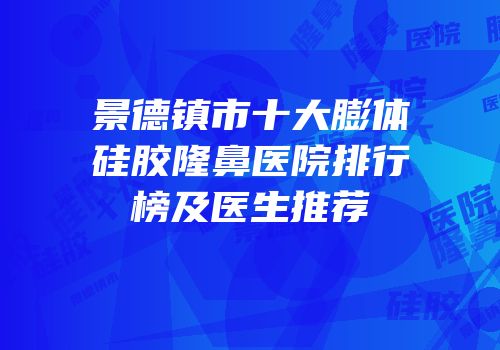 景德镇市十大膨体硅胶隆鼻医院排行榜及医生推荐