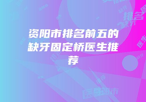 资阳市排名前五的缺牙固定桥医生推荐