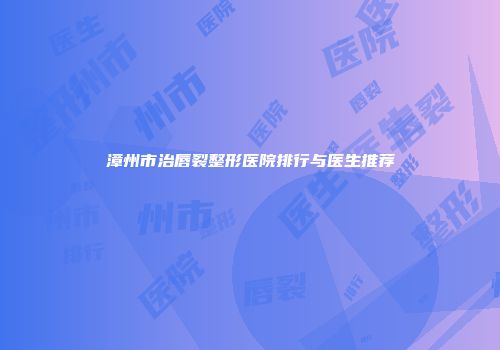 漳州市治唇裂整形医院排行与医生推荐