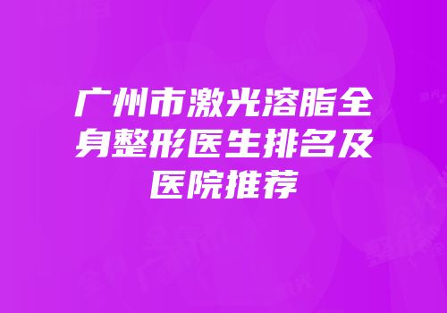 广州市激光溶脂全身整形医生排名及医院推荐