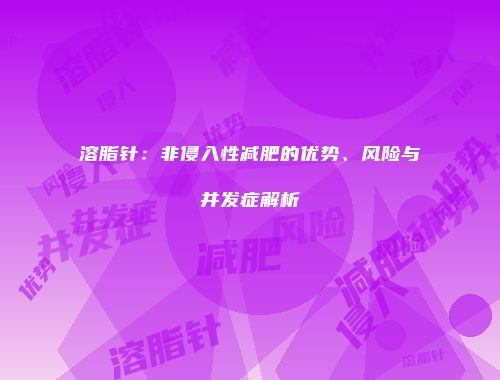 溶脂针：非侵入性减肥的优势、风险与并发症解析