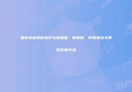遗传性雀斑的治疗与后遗症：猕猴桃、柠檬美白与有效去除方法