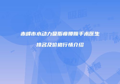 赤峰市水动力吸脂瘦腰腹手术医生排名及价格行情介绍