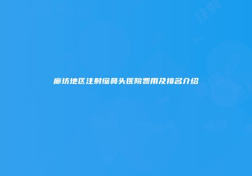 廊坊地区注射缩鼻头医院费用及排名介绍