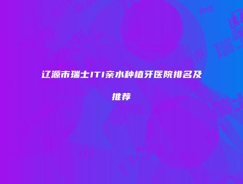辽源市瑞士ITI亲水种植牙医院排名及推荐