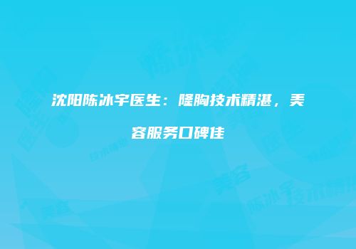 沈阳陈冰宇医生：隆胸技术精湛，美容服务口碑佳