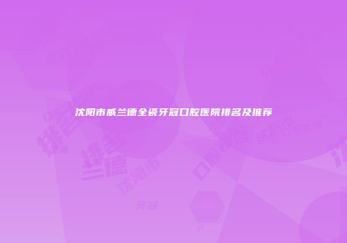 沈阳市威兰德全瓷牙冠口腔医院排名及推荐