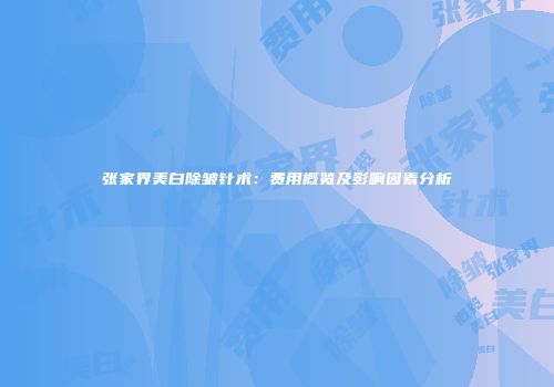 张家界美白除皱针术：费用概览及影响因素分析