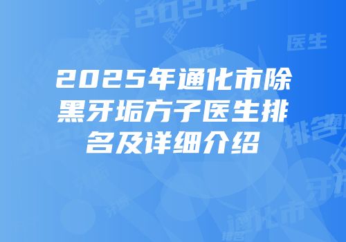 2025年通化市除黑牙垢方子医生排名及详细介绍