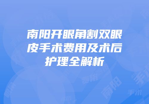 南阳开眼角割双眼皮手术费用及术后护理全解析