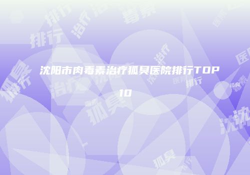 沈阳市肉毒素治疗狐臭医院排行TOP10