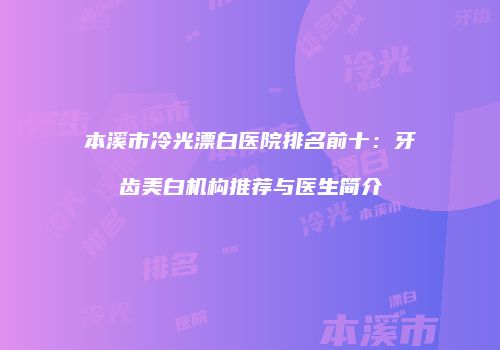 本溪市冷光漂白医院排名前十：牙齿美白机构推荐与医生简介
