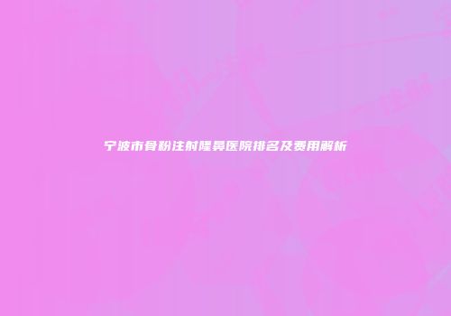 宁波市骨粉注射隆鼻医院排名及费用解析
