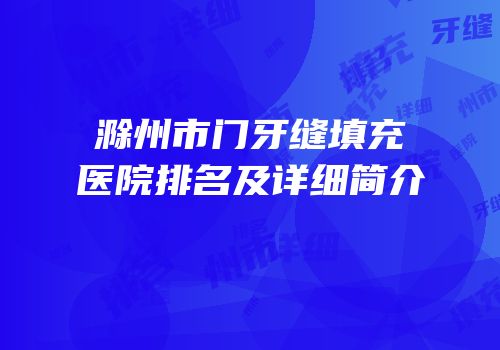 滁州市门牙缝填充医院排名及详细简介
