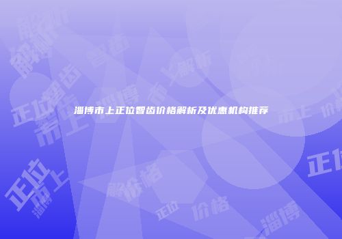 淄博市上正位智齿价格解析及优惠机构推荐