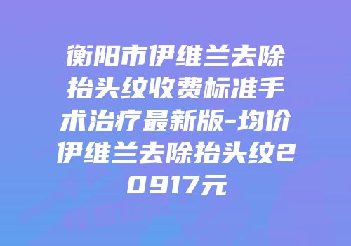 衡阳市伊维兰去除抬头纹收费标准手术治疗最新版-均价伊维兰去除抬头纹20917元