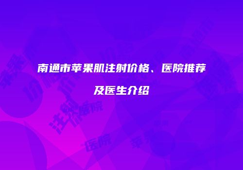 南通市苹果肌注射价格、医院推荐及医生介绍
