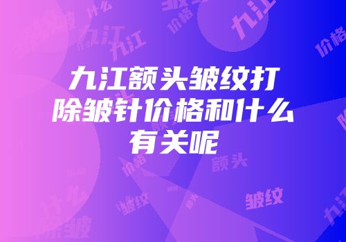 九江额头皱纹打除皱针价格和什么有关呢