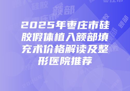 2025年枣庄市硅胶假体植入额部填充术价格解读及整形医院推荐