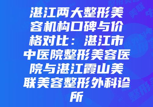 湛江两大整形美容机构口碑与价格对比：湛江市中医院整形美容医院与湛江霞山美联美容整形外科诊所