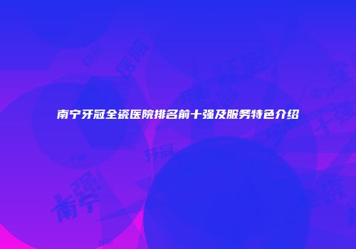 南宁牙冠全瓷医院排名前十强及服务特色介绍