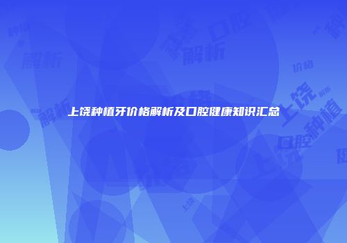上饶种植牙价格解析及口腔健康知识汇总