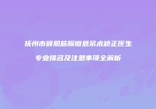 抚州市额肌筋膜瓣悬吊术矫正医生专业排名及注意事项全解析