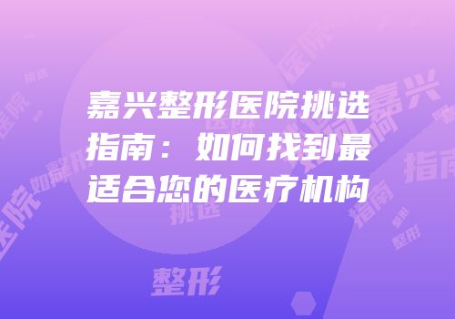 嘉兴整形医院挑选指南：如何找到最适合您的医疗机构