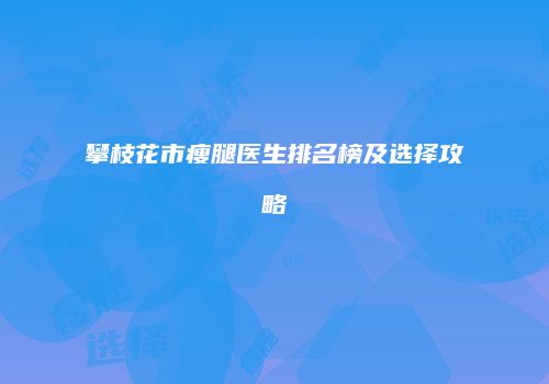 攀枝花市瘦腿医生排名榜及选择攻略