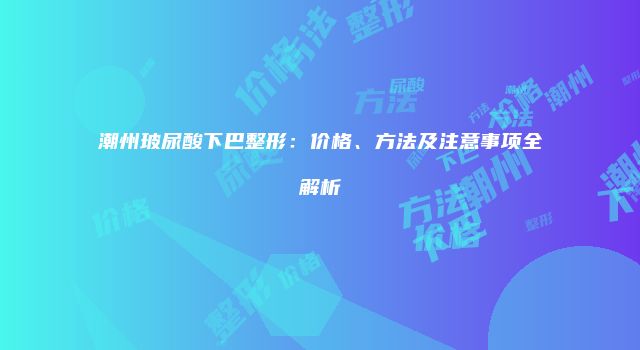 潮州玻尿酸下巴整形：价格、方法及注意事项全解析