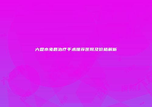 六盘水兔唇治疗手术推荐医院及价格解析