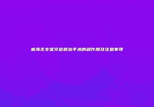 威海无支架牙齿矫治手术的副作用及注意事项