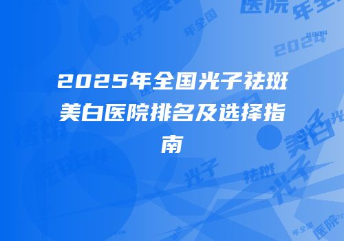 2025年全国光子祛斑美白医院排名及选择指南