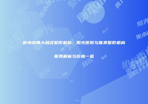 衡水市两大知名整形机构：阳光医院与唯美整形机构服务解析与价格一览