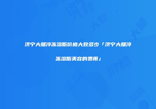 济宁大腿冷冻溶脂价格大致多少「济宁大腿冷冻溶脂美容的费用」