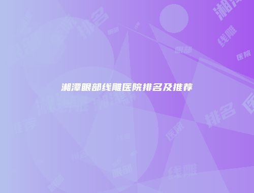 湘潭眼部线雕医院排名及推荐