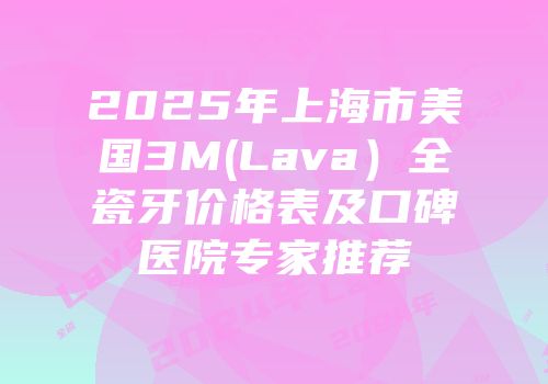 2025年上海市美国3M(Lava）全瓷牙价格表及口碑医院专家推荐