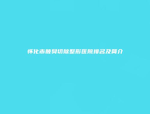 怀化市腋臭切除整形医院排名及简介