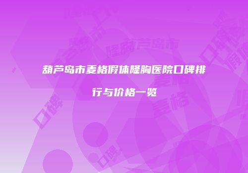 葫芦岛市麦格假体隆胸医院口碑排行与价格一览