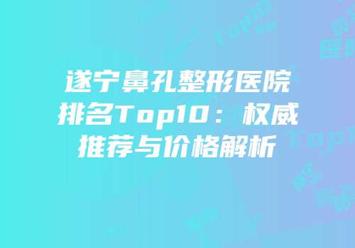 遂宁鼻孔整形医院排名Top10：权威推荐与价格解析