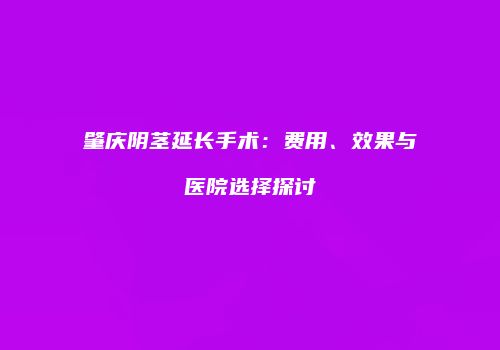 肇庆阴茎延长手术：费用、效果与医院选择探讨