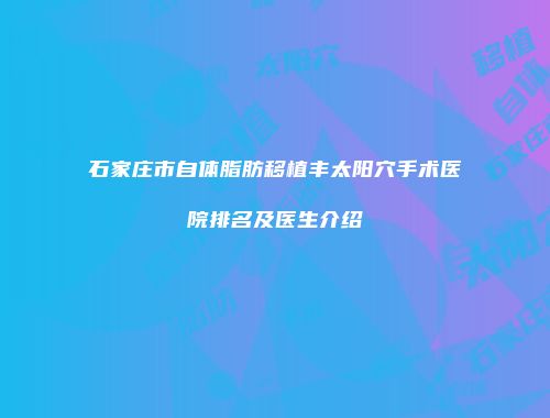 石家庄市自体脂肪移植丰太阳穴手术医院排名及医生介绍