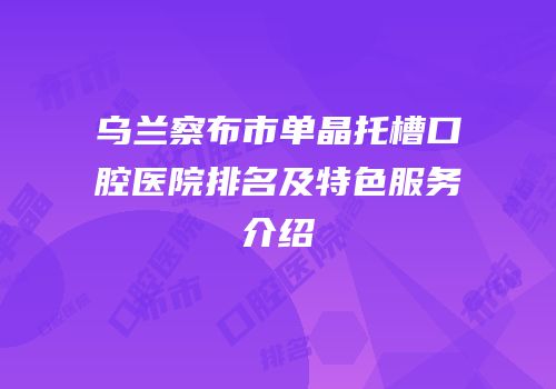 乌兰察布市单晶托槽口腔医院排名及特色服务介绍