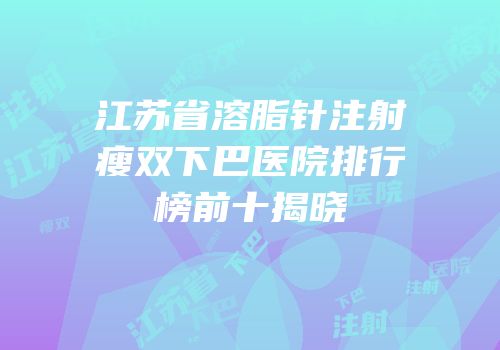 江苏省溶脂针注射瘦双下巴医院排行榜前十揭晓